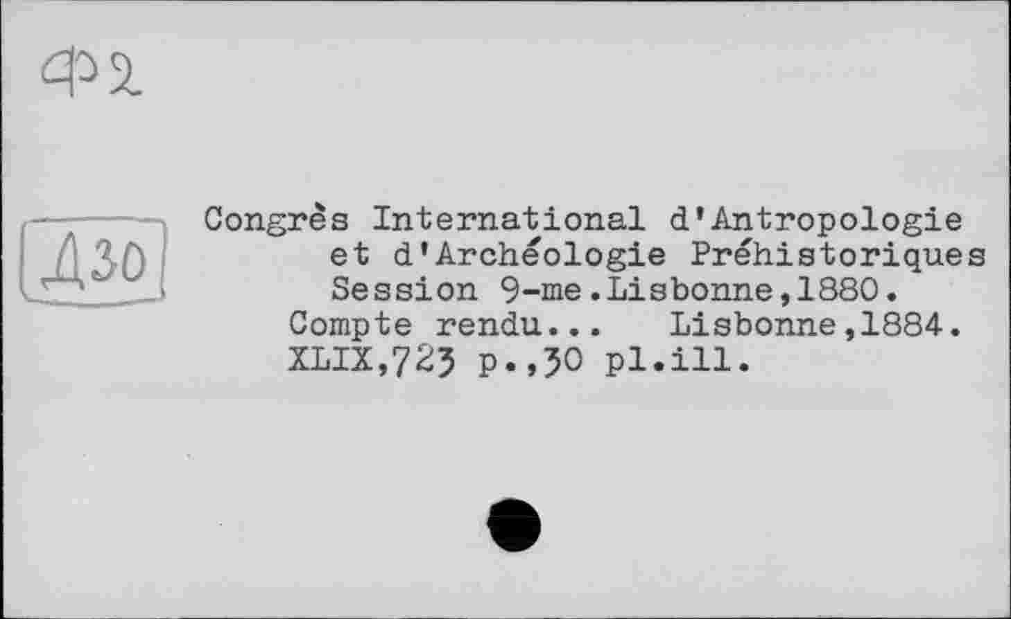 ﻿Ф2.
Дзо
Congrès International d’Antropologie et d*Archéologie Préhistoriques Session 9-me.Lisbonne,1880.
Compte rendu... Lisbonne,1884.
XLIX,725 p.,50 pl.ill.